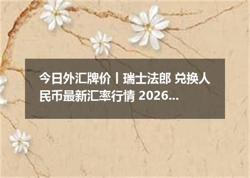今日外汇牌价丨瑞士法郎 兑换人民币最新汇率行情 2026年05月23日