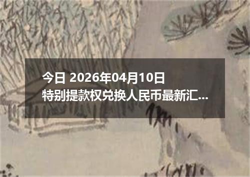 今日 2026年04月10日 特别提款权兑换人民币最新汇率行情