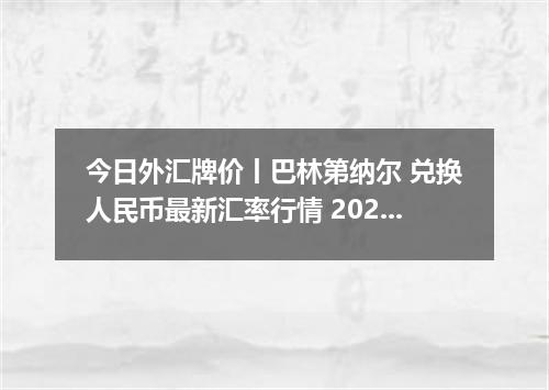 今日外汇牌价丨巴林第纳尔 兑换人民币最新汇率行情 2026年05月23日