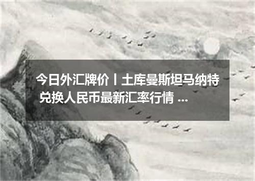 今日外汇牌价丨土库曼斯坦马纳特 兑换人民币最新汇率行情 2026年05月23日