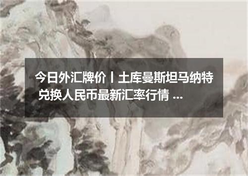 今日外汇牌价丨土库曼斯坦马纳特 兑换人民币最新汇率行情 2026年04月12日