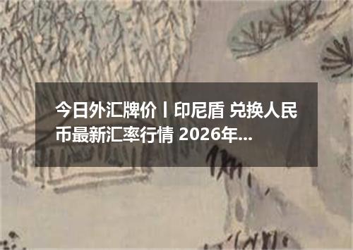 今日外汇牌价丨印尼盾 兑换人民币最新汇率行情 2026年05月23日