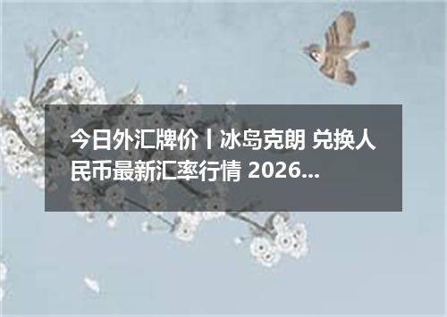今日外汇牌价丨冰岛克朗 兑换人民币最新汇率行情 2026年05月23日