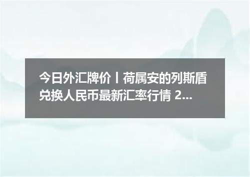 今日外汇牌价丨荷属安的列斯盾 兑换人民币最新汇率行情 2026年05月23日