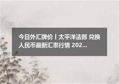 今日外汇牌价丨太平洋法郎 兑换人民币最新汇率行情 2026年05月24日