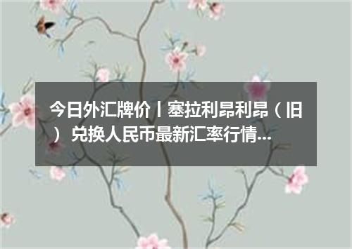 今日外汇牌价丨塞拉利昂利昂（旧） 兑换人民币最新汇率行情 2026年04月12日