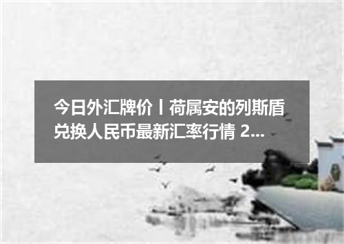 今日外汇牌价丨荷属安的列斯盾 兑换人民币最新汇率行情 2026年05月24日