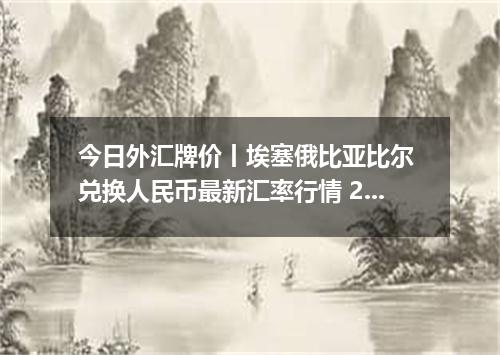 今日外汇牌价丨埃塞俄比亚比尔 兑换人民币最新汇率行情 2026年05月24日