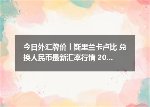 今日外汇牌价丨斯里兰卡卢比 兑换人民币最新汇率行情 2026年05月24日