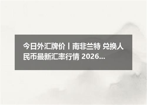 今日外汇牌价丨南非兰特 兑换人民币最新汇率行情 2026年04月12日