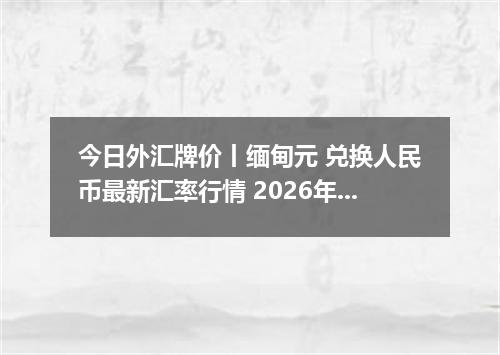 今日外汇牌价丨缅甸元 兑换人民币最新汇率行情 2026年04月12日
