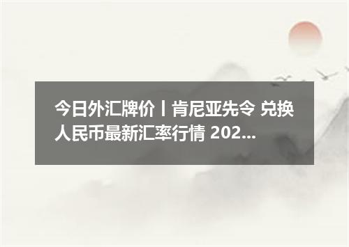 今日外汇牌价丨肯尼亚先令 兑换人民币最新汇率行情 2026年04月12日