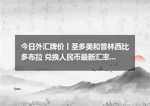 今日外汇牌价丨圣多美和普林西比多布拉 兑换人民币最新汇率行情 2026年04月12日