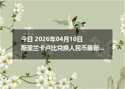 今日 2026年04月10日 斯里兰卡卢比兑换人民币最新汇率行情
