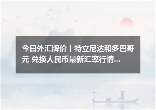 今日外汇牌价丨特立尼达和多巴哥元 兑换人民币最新汇率行情 2026年04月12日