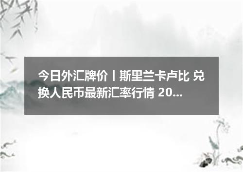 今日外汇牌价丨斯里兰卡卢比 兑换人民币最新汇率行情 2026年04月12日