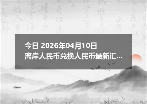 今日 2026年04月10日 离岸人民币兑换人民币最新汇率行情
