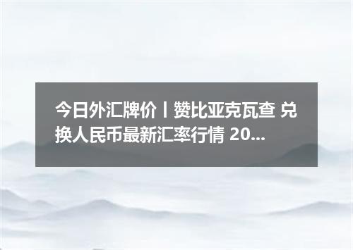 今日外汇牌价丨赞比亚克瓦查 兑换人民币最新汇率行情 2026年04月13日