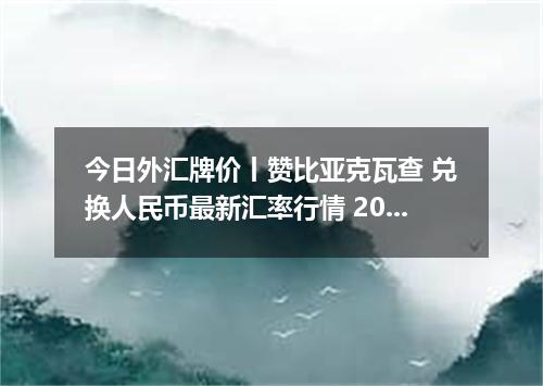 今日外汇牌价丨赞比亚克瓦查 兑换人民币最新汇率行情 2026年05月27日