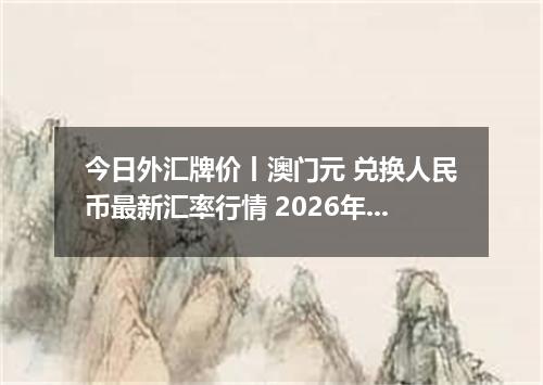 今日外汇牌价丨澳门元 兑换人民币最新汇率行情 2026年05月27日