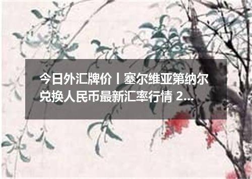 今日外汇牌价丨塞尔维亚第纳尔 兑换人民币最新汇率行情 2026年05月27日