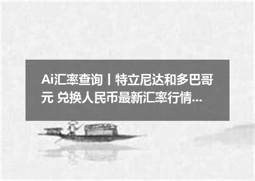 Ai汇率查询丨特立尼达和多巴哥元 兑换人民币最新汇率行情 2026年06月15日