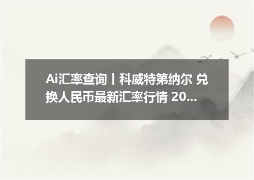 Ai汇率查询丨科威特第纳尔 兑换人民币最新汇率行情 2026年06月17日