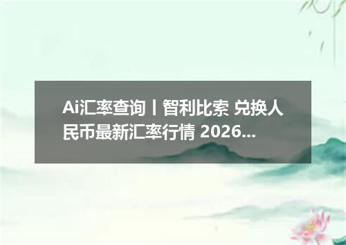 Ai汇率查询丨智利比索 兑换人民币最新汇率行情 2026年06月26日