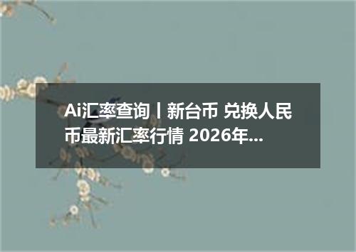 Ai汇率查询丨新台币 兑换人民币最新汇率行情 2026年06月27日