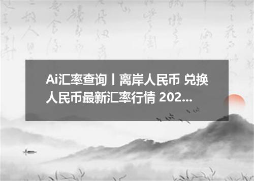 Ai汇率查询丨离岸人民币 兑换人民币最新汇率行情 2026年07月06日