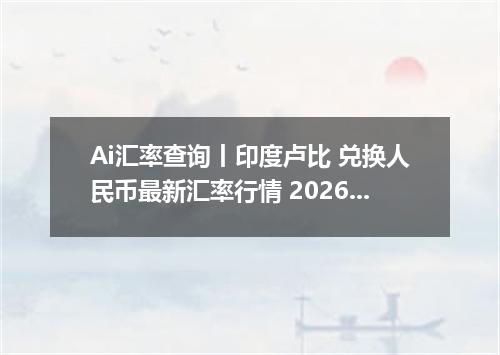 Ai汇率查询丨印度卢比 兑换人民币最新汇率行情 2026年07月11日