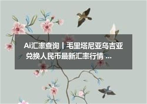 Ai汇率查询丨毛里塔尼亚乌吉亚 兑换人民币最新汇率行情 2026年07月15日
