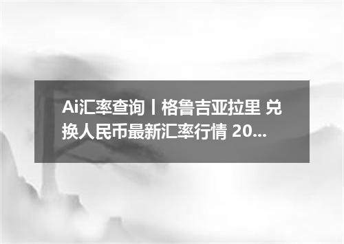 Ai汇率查询丨格鲁吉亚拉里 兑换人民币最新汇率行情 2026年08月04日