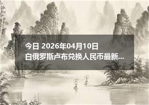 今日 2026年04月10日 白俄罗斯卢布兑换人民币最新汇率行情