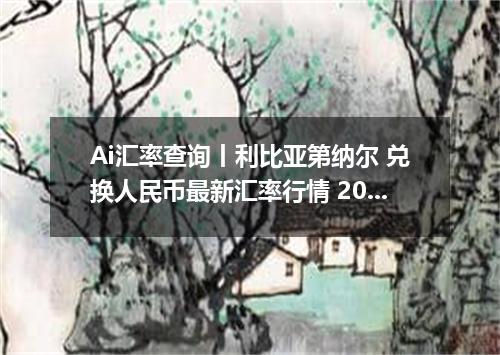 Ai汇率查询丨利比亚第纳尔 兑换人民币最新汇率行情 2026年09月09日