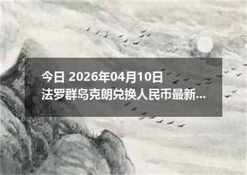 今日 2026年04月10日 法罗群岛克朗兑换人民币最新汇率行情