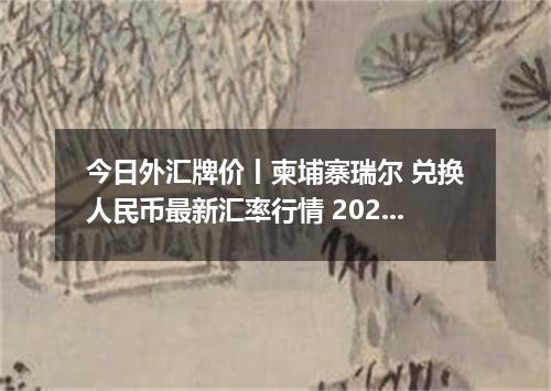 今日外汇牌价丨柬埔寨瑞尔 兑换人民币最新汇率行情 2026年04月13日