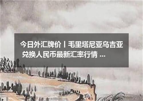今日外汇牌价丨毛里塔尼亚乌吉亚 兑换人民币最新汇率行情 2026年04月13日