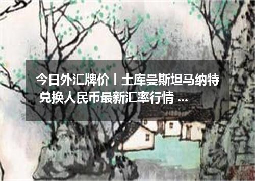 今日外汇牌价丨土库曼斯坦马纳特 兑换人民币最新汇率行情 2026年04月13日