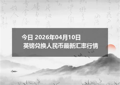 今日 2026年04月10日 英镑兑换人民币最新汇率行情
