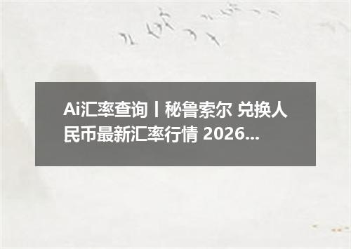 Ai汇率查询丨秘鲁索尔 兑换人民币最新汇率行情 2026年09月24日