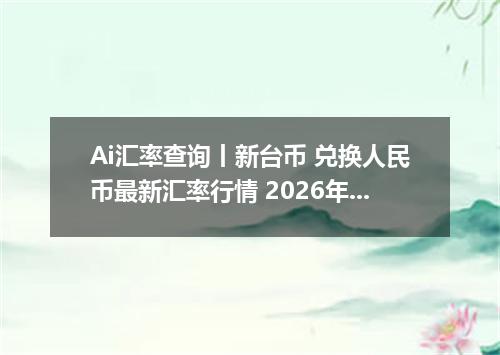 Ai汇率查询丨新台币 兑换人民币最新汇率行情 2026年09月24日