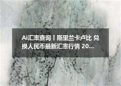 Ai汇率查询丨斯里兰卡卢比 兑换人民币最新汇率行情 2026年09月25日