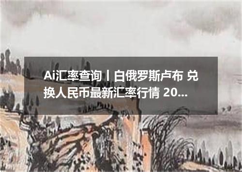 Ai汇率查询丨白俄罗斯卢布 兑换人民币最新汇率行情 2026年09月25日