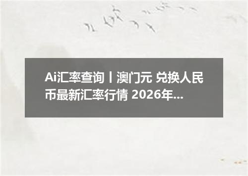 Ai汇率查询丨澳门元 兑换人民币最新汇率行情 2026年09月25日