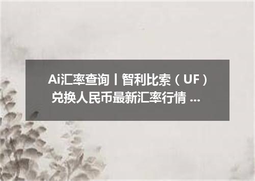 Ai汇率查询丨智利比索（UF） 兑换人民币最新汇率行情 2026年09月26日