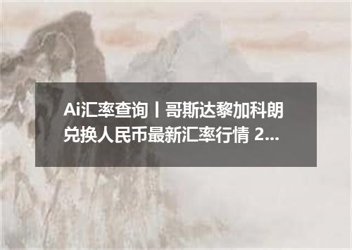 Ai汇率查询丨哥斯达黎加科朗 兑换人民币最新汇率行情 2026年09月26日