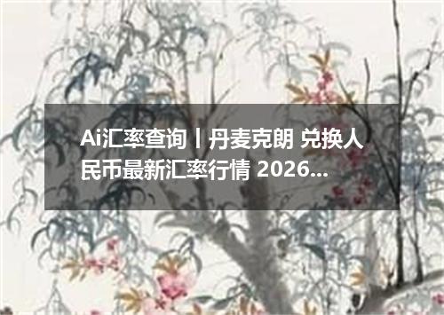 Ai汇率查询丨丹麦克朗 兑换人民币最新汇率行情 2026年09月26日