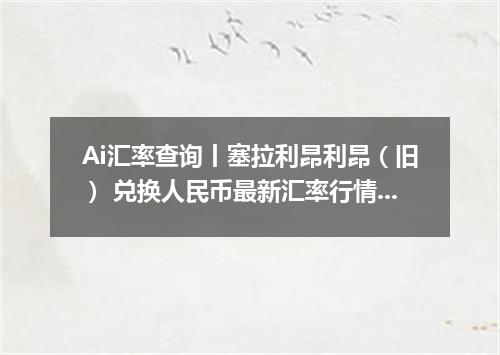 Ai汇率查询丨塞拉利昂利昂（旧） 兑换人民币最新汇率行情 2026年09月28日
