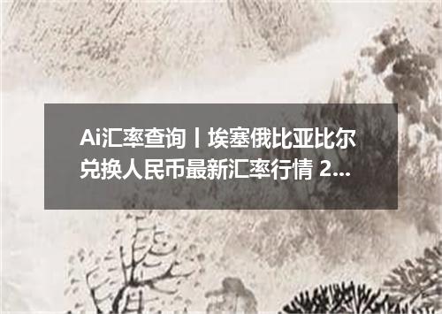 Ai汇率查询丨埃塞俄比亚比尔 兑换人民币最新汇率行情 2026年10月01日